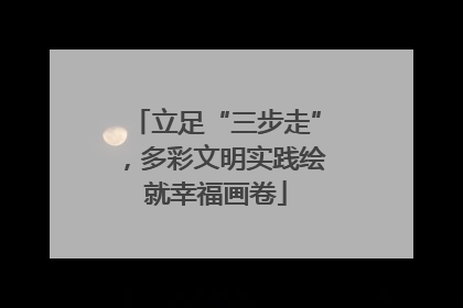 立足“三步走”，多彩文明实践绘就幸福画卷