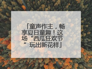 童声作主，畅享夏日童趣！这场“西瓜狂欢节”玩出新花样
