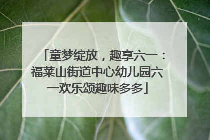 童梦绽放，趣享六一：福莱山街道中心幼儿园六一欢乐颂趣味多多