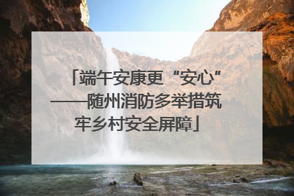 端午安康更“安心”——随州消防多举措筑牢乡村安全屏障
