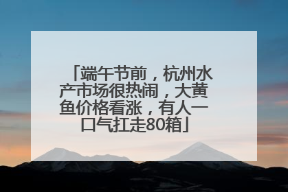 端午节前，杭州水产市场很热闹，大黄鱼价格看涨，有人一口气扛走80箱