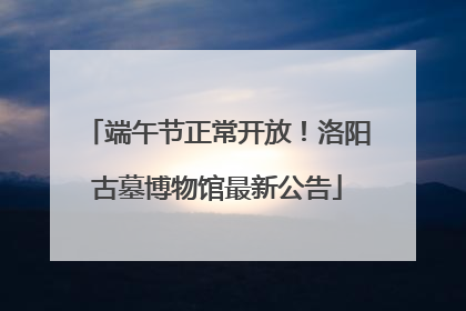 端午节正常开放！洛阳古墓博物馆最新公告