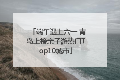 端午遇上六一 青岛上榜亲子游热门Top10城市