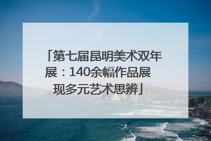 第七届昆明美术双年展：140余幅作品展现多元艺术思辨