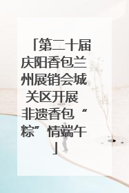 第二十届庆阳香包兰州展销会城关区开展 非遗香包“粽”情端午
