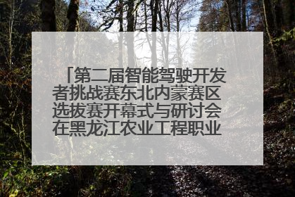 第二届智能驾驶开发者挑战赛东北内蒙赛区选拔赛开幕式与研讨会在黑龙江农业工程职业学院成功举行