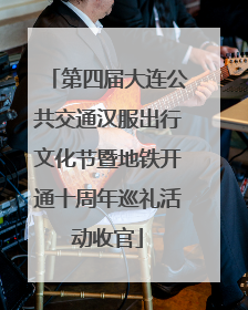 第四届大连公共交通汉服出行文化节暨地铁开通十周年巡礼活动收官