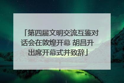 第四届文明交流互鉴对话会在敦煌开幕 胡昌升出席开幕式并致辞