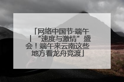 网络中国节·端午丨“速度与激情”盛会！端午来云南这些地方看龙舟竞渡