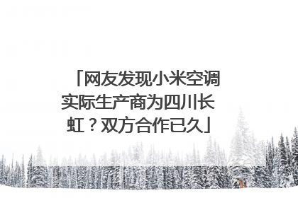 网友发现小米空调实际生产商为四川长虹？双方合作已久