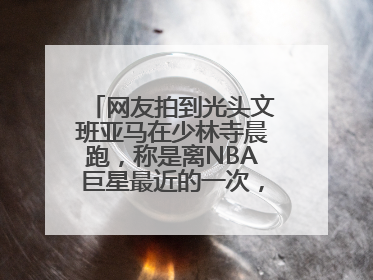 网友拍到光头文班亚马在少林寺晨跑，称是离NBA巨星最近的一次，景区回应