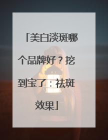 美白淡斑哪个品牌好？挖到宝了：祛斑效果