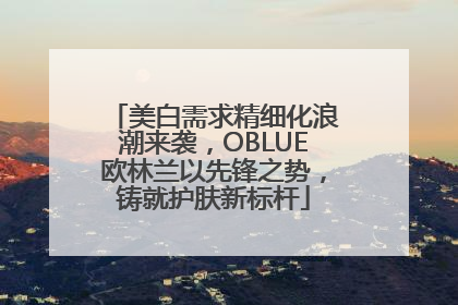 美白需求精细化浪潮来袭，OBLUE欧林兰以先锋之势，铸就护肤新标杆