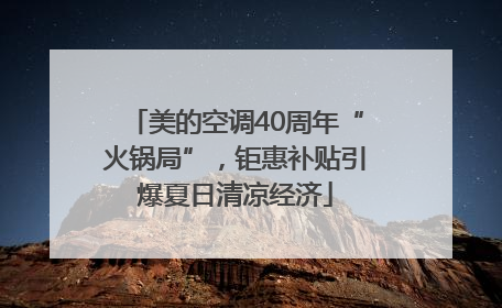 美的空调40周年“火锅局”，钜惠补贴引爆夏日清凉经济
