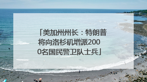 美加州州长：特朗普将向洛杉矶增派2000名国民警卫队士兵