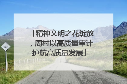 精神文明之花绽放，周村以高质量审计护航高质量发展