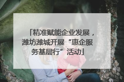 精准赋能企业发展，潍坊潍城开展“惠企服务基层行”活动