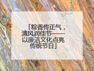 粽香传正气，清风润佳节——以廉洁文化点亮传统节日