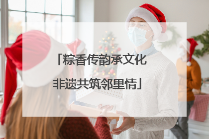 粽香传韵承文化 非遗共筑邻里情