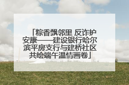 粽香飘邻里 反诈护安康——建设银行哈尔滨平房支行与建桥社区共绘端午温情画卷
