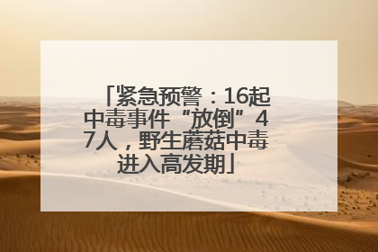 紧急预警：16起中毒事件“放倒”47人，野生蘑菇中毒进入高发期
