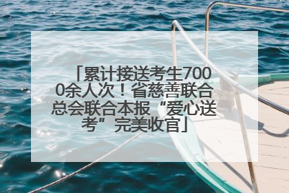 累计接送考生7000余人次！省慈善联合总会联合本报“爱心送考”完美收官