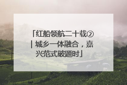 红船领航二十载②｜城乡一体融合，嘉兴范式破题时