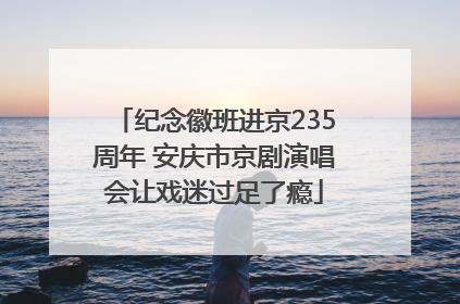 纪念徽班进京235周年 安庆市京剧演唱会让戏迷过足了瘾