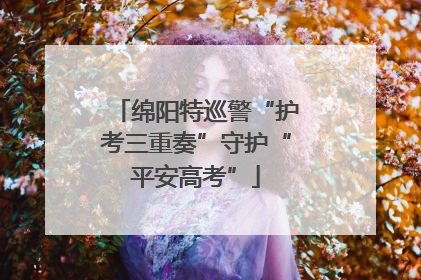 绵阳特巡警“护考三重奏”守护“平安高考”