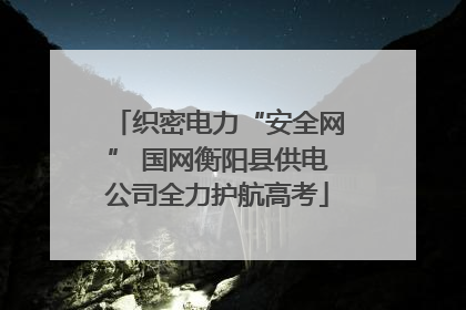 织密电力“安全网” 国网衡阳县供电公司全力护航高考