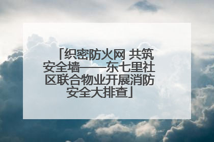 织密防火网 共筑安全墙——东七里社区联合物业开展消防安全大排查
