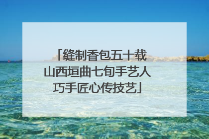 缝制香包五十载 山西垣曲七旬手艺人巧手匠心传技艺