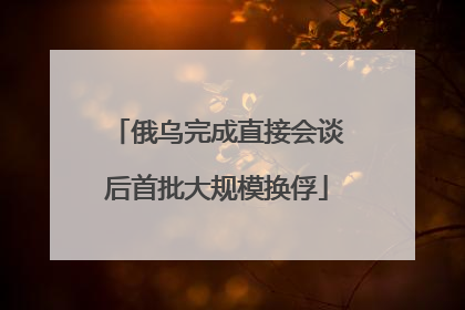 俄乌完成直接会谈后首批大规模换俘
