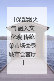 保留烟火气 融入文化魂 传统菜市场变身城市会客厅