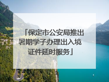 保定市公安局推出暑期学子办理出入境证件延时服务