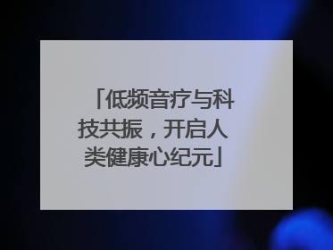 低频音疗与科技共振，开启人类健康心纪元