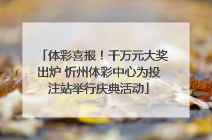体彩喜报！千万元大奖出炉 忻州体彩中心为投注站举行庆典活动