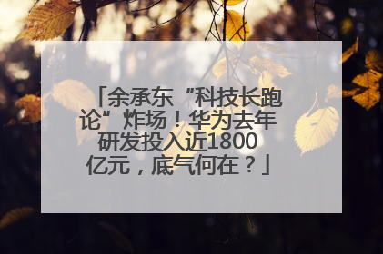 余承东“科技长跑论”炸场！华为去年研发投入近1800亿元，底气何在？