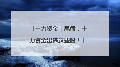 主力资金｜尾盘，主力资金出逃这些股！
