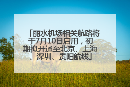 丽水机场相关航路将于7月10日启用，初期拟开通至北京、上海、深圳、贵阳航线
