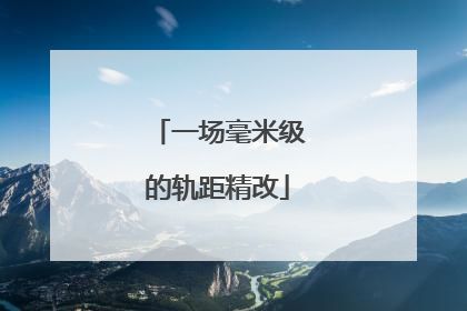 一场毫米级的轨距精改