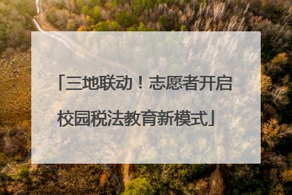 三地联动！志愿者开启校园税法教育新模式