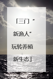 三门“新渔人”玩转养殖新生态