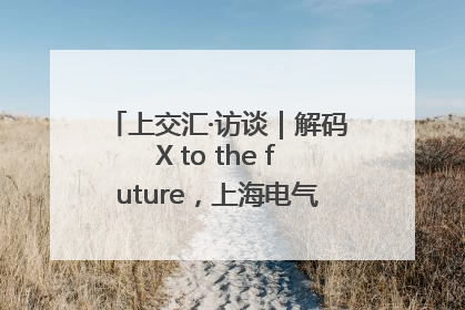 上交汇·访谈｜解码X to the future，上海电气的“上交会老友记”