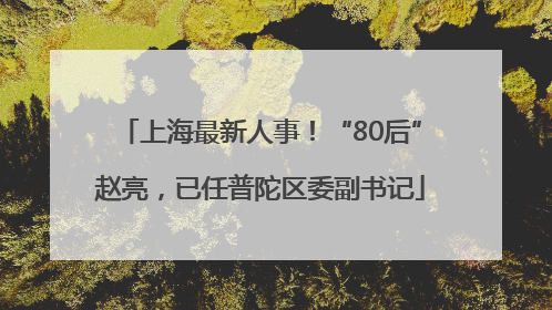 上海最新人事！“80后”赵亮，已任普陀区委副书记