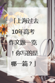 上海过去10年高考作文题一览！你写的是哪一篇？