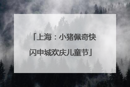 上海：小猪佩奇快闪申城欢庆儿童节