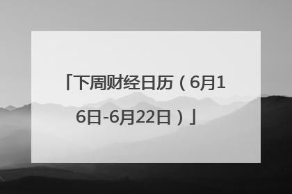 下周财经日历（6月16日-6月22日）