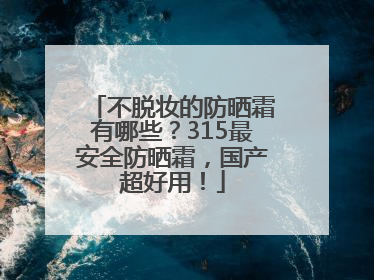 不脱妆的防晒霜有哪些？315最安全防晒霜，国产超好用！