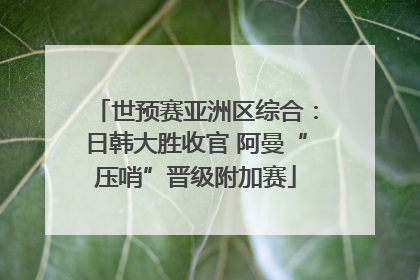 世预赛亚洲区综合：日韩大胜收官 阿曼“压哨”晋级附加赛